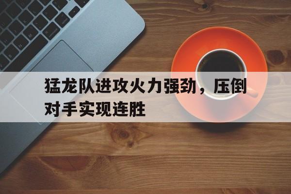 九游体育-猛龙队进攻火力强劲,压倒对手实现连胜吗