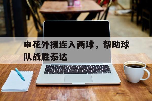 九游体育-申花外援连入两球,帮助球队战胜泰达队